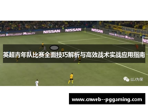 英超青年队比赛全面技巧解析与高效战术实战应用指南