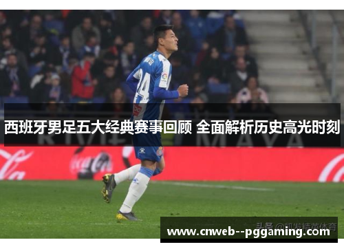 西班牙男足五大经典赛事回顾 全面解析历史高光时刻 西班牙男足五大经典赛事回顾 全面解析历史高光时刻