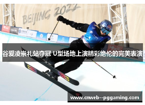 谷爱凌崇礼站夺冠 U型场地上演精彩绝伦的完美表演