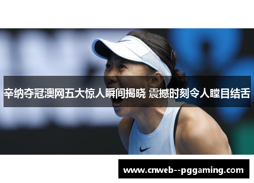 辛纳夺冠澳网五大惊人瞬间揭晓 震撼时刻令人瞠目结舌