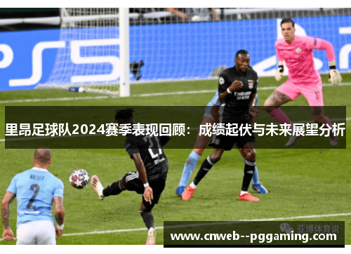 里昂足球队2024赛季表现回顾:成绩起伏与未来展望分析 里昂足球队2024赛季表现回顾:成绩起伏与未来展望分析