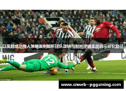 以英超成功换人策略案例解析球队逆转与制胜逻辑实战启示研究路径