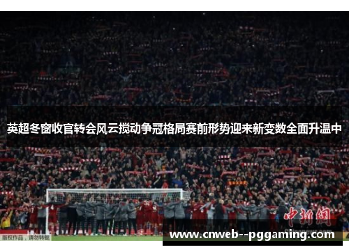 英超冬窗收官转会风云搅动争冠格局赛前形势迎来新变数全面升温中