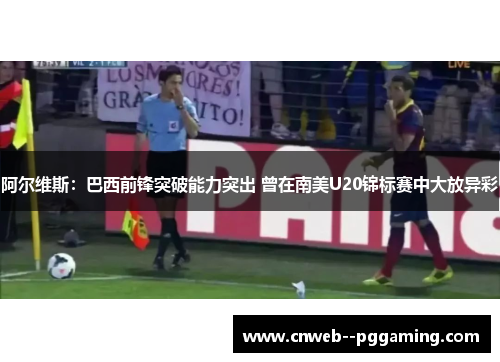 阿尔维斯:巴西前锋突破能力突出 曾在南美U20锦标赛中大放异彩 阿尔维斯:巴西前锋突破能力突出 曾在南美U20锦标赛中大放异彩