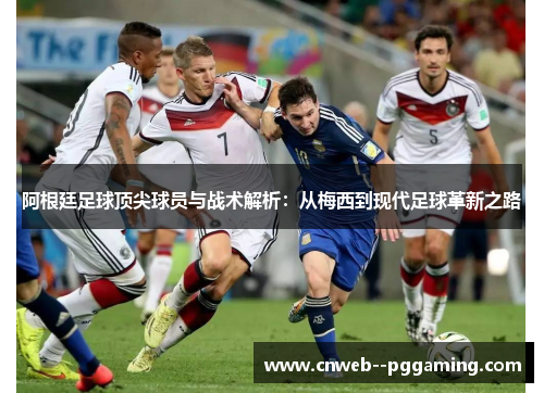 阿根廷足球顶尖球员与战术解析:从梅西到现代足球革新之路 阿根廷足球顶尖球员与战术解析:从梅西到现代足球革新之路
