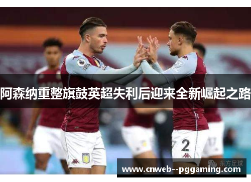阿森纳重整旗鼓英超失利后迎来全新崛起之路 阿森纳重整旗鼓英超失利后迎来全新崛起之路