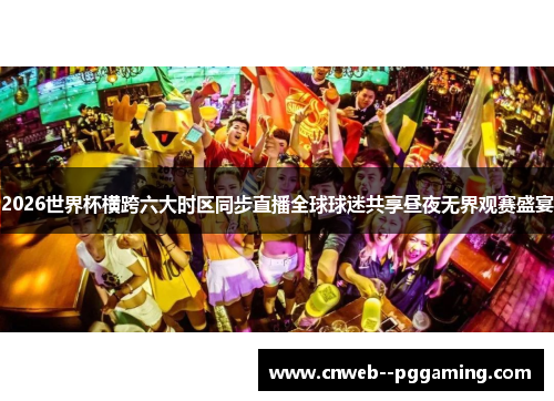 2026世界杯横跨六大时区同步直播全球球迷共享昼夜无界观赛盛宴 2026世界杯横跨六大时区同步直播全球球迷共享昼夜无界观赛盛宴