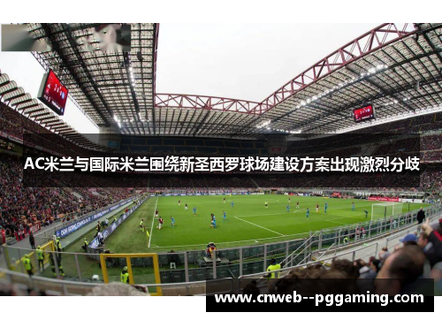 AC米兰与国际米兰围绕新圣西罗球场建设方案出现激烈分歧 AC米兰与国际米兰围绕新圣西罗球场建设方案出现激烈分歧