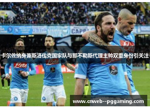 卡尔佐纳身兼斯洛伐克国家队与那不勒斯代理主帅双重身份引关注 卡尔佐纳身兼斯洛伐克国家队与那不勒斯代理主帅双重身份引关注