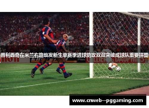 普利西奇在米兰右路焕发新生单赛季进球助攻双双突破成球队重要拼图