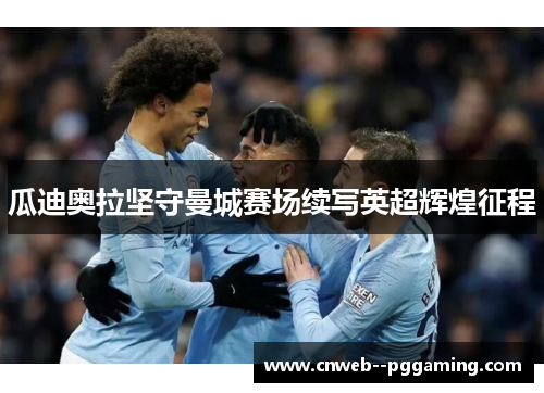 瓜迪奥拉坚守曼城赛场续写英超辉煌征程