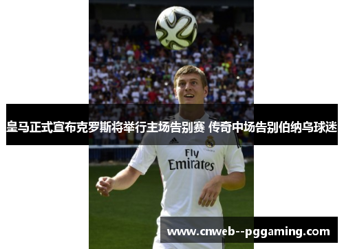 皇马正式宣布克罗斯将举行主场告别赛 传奇中场告别伯纳乌球迷