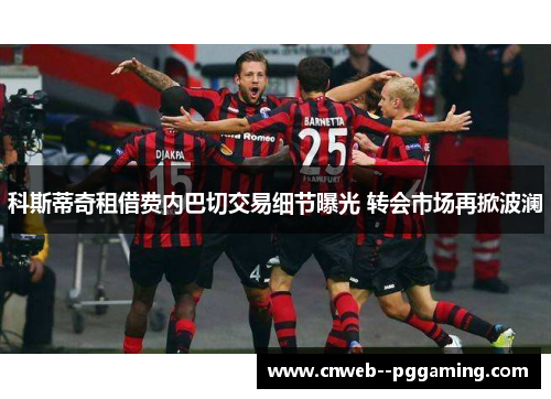 科斯蒂奇租借费内巴切交易细节曝光 转会市场再掀波澜