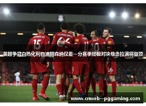 英超争冠白热化利物浦阿森纳仅差一分赛季终极对决悬念拉满将登顶
