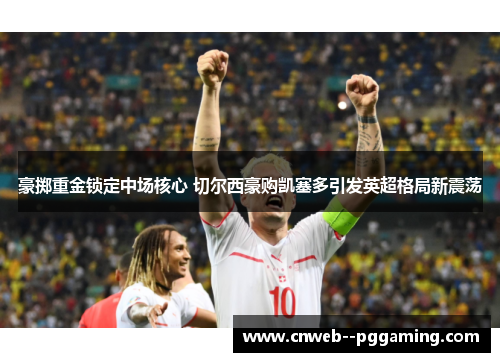 豪掷重金锁定中场核心 切尔西豪购凯塞多引发英超格局新震荡 豪掷重金锁定中场核心 切尔西豪购凯塞多引发英超格局新震荡