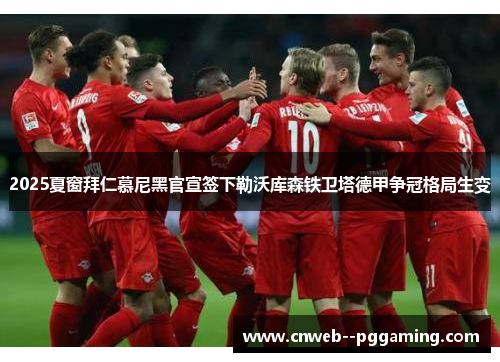 2025夏窗拜仁慕尼黑官宣签下勒沃库森铁卫塔德甲争冠格局生变 2025夏窗拜仁慕尼黑官宣签下勒沃库森铁卫塔德甲争冠格局生变