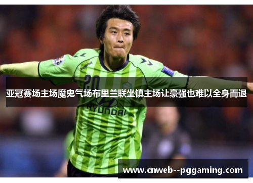 亚冠赛场主场魔鬼气场布里兰联坐镇主场让豪强也难以全身而退 亚冠赛场主场魔鬼气场布里兰联坐镇主场让豪强也难以全身而退