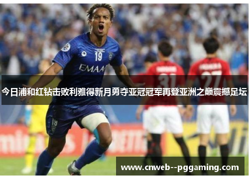 今日浦和红钻击败利雅得新月勇夺亚冠冠军再登亚洲之巅震撼足坛