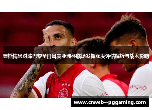 奥斯梅恩对阵巴黎圣日耳曼亚洲杯临场发挥深度评估解析与战术影响