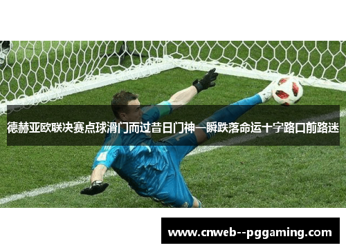 德赫亚欧联决赛点球滑门而过昔日门神一瞬跌落命运十字路口前路迷