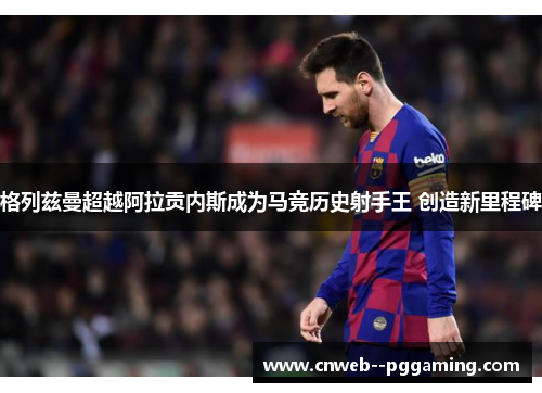 格列兹曼超越阿拉贡内斯成为马竞历史射手王 创造新里程碑