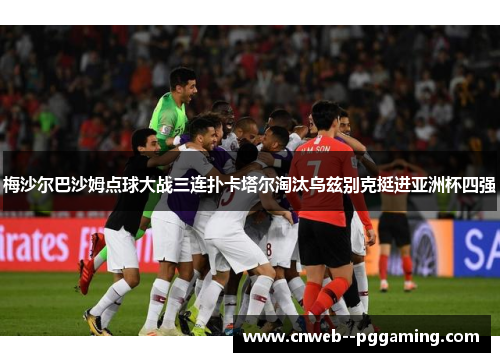 梅沙尔巴沙姆点球大战三连扑卡塔尔淘汰乌兹别克挺进亚洲杯四强
