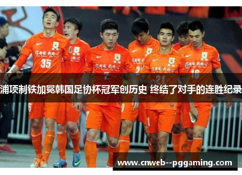 浦项制铁加冕韩国足协杯冠军创历史 终结了对手的连胜纪录