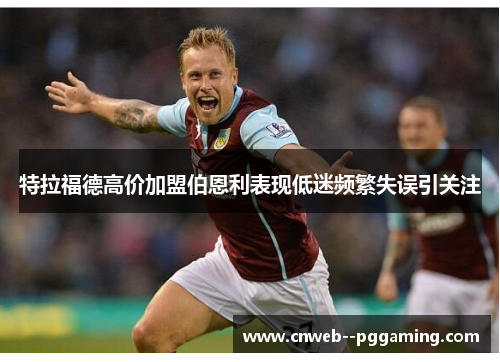特拉福德高价加盟伯恩利表现低迷频繁失误引关注