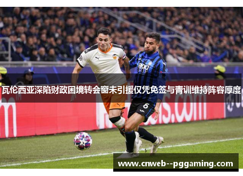 瓦伦西亚深陷财政困境转会窗未引援仅凭免签与青训维持阵容厚度
