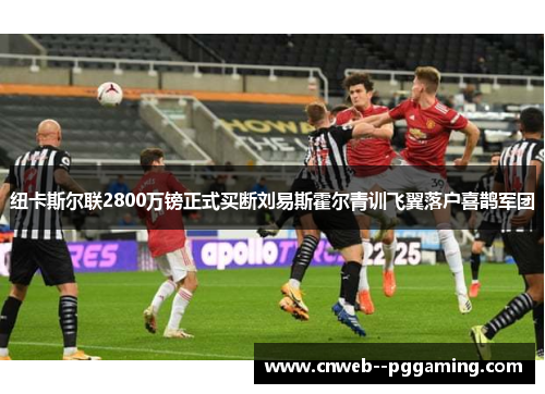 纽卡斯尔联2800万镑正式买断刘易斯霍尔青训飞翼落户喜鹊军团