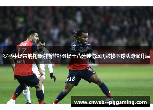 罗马中场雷纳托桑谢斯替补登场十八分钟伤退再被换下球队隐忧升温