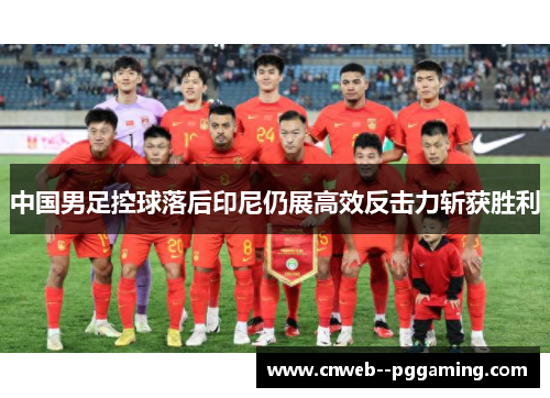 中国男足控球落后印尼仍展高效反击力斩获胜利 中国男足控球落后印尼仍展高效反击力斩获胜利