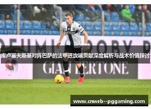 库卢塞夫斯基对阵巴萨的法甲进攻端贡献深度解析与战术价值探讨 库卢塞夫斯基对阵巴萨的法甲进攻端贡献深度解析与战术价值探讨