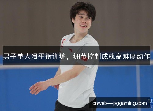 男子单人滑平衡训练，细节控制成就高难度动作