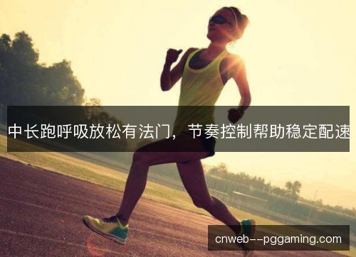中长跑呼吸放松有法门，节奏控制帮助稳定配速